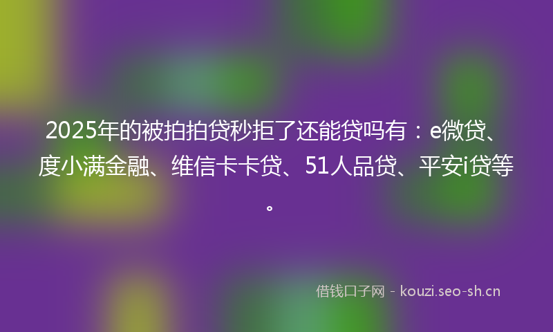 2025年的被拍拍贷秒拒了还能贷吗有：e微贷、度小满金融、维信卡卡贷、51人品贷、平安i贷等。