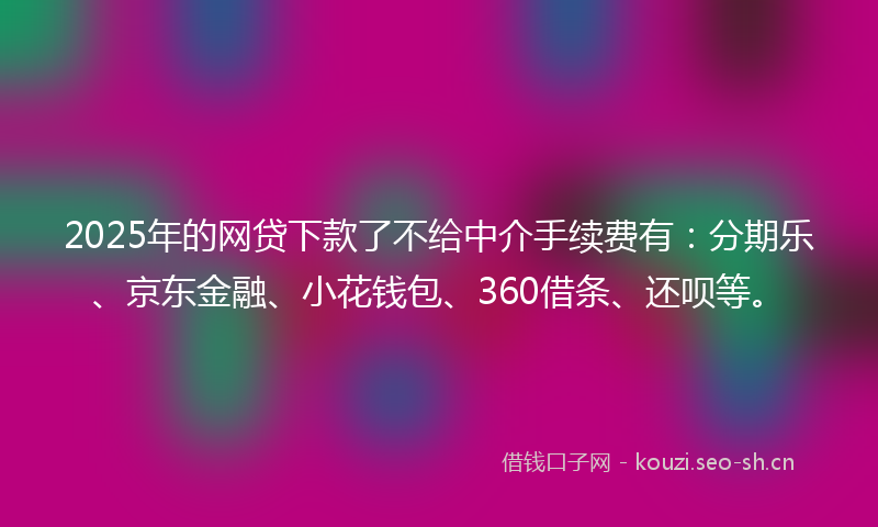 2025年的网贷下款了不给中介手续费有：分期乐、京东金融、小花钱包、360借条、还呗等。