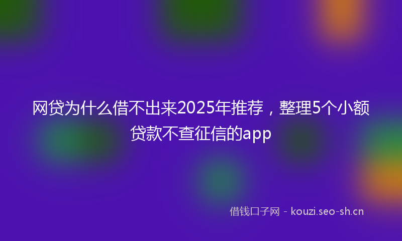 网贷为什么借不出来2025年推荐，整理5个小额贷款不查征信的app