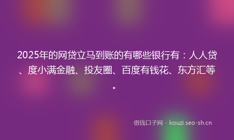 2025年的网贷立马到账的有哪些银行有：人人贷、度小满金融、投友圈、百度有钱花、东方汇等。