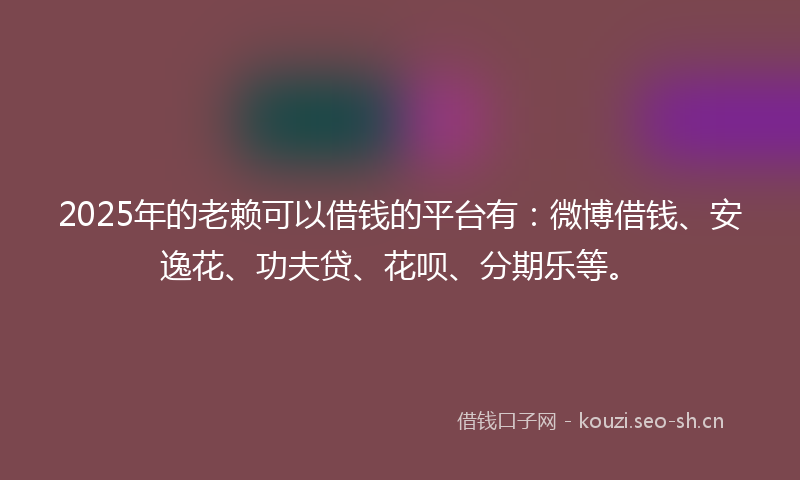 2025年的老赖可以借钱的平台有：微博借钱、安逸花、功夫贷、花呗、分期乐等。