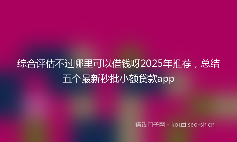 综合评估不过哪里可以借钱呀2025年推荐，总结五个最新秒批小额贷款app