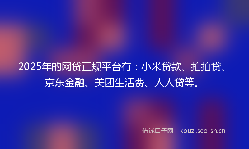 2025年的网贷正规平台有：小米贷款、拍拍贷、京东金融、美团生活费、人人贷等。