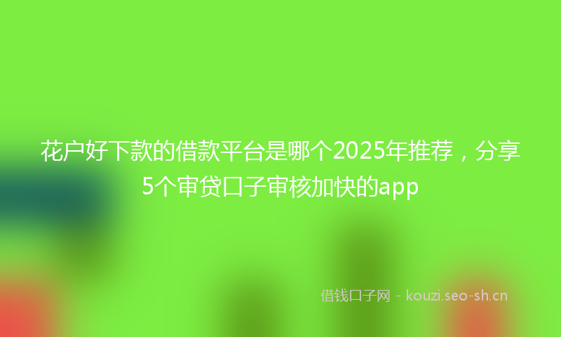 花户好下款的借款平台是哪个2025年推荐，分享5个审贷口子审核加快的app