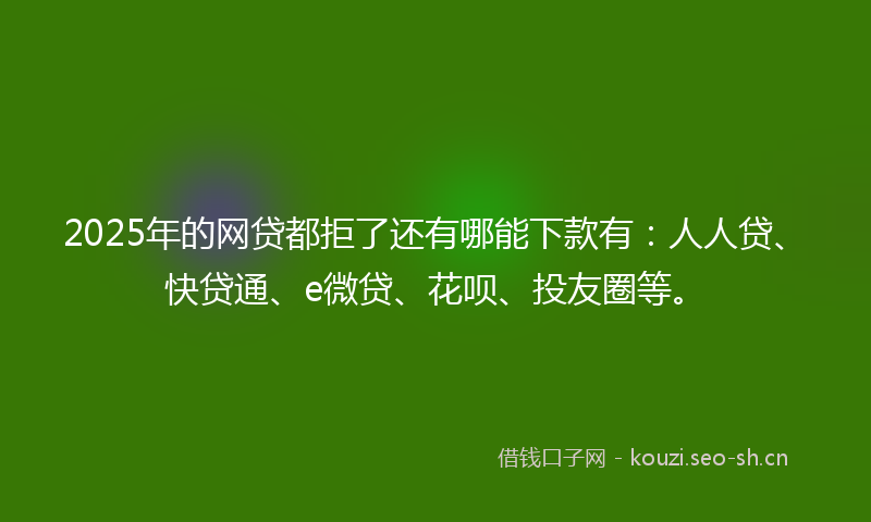 2025年的网贷都拒了还有哪能下款有：人人贷、快贷通、e微贷、花呗、投友圈等。