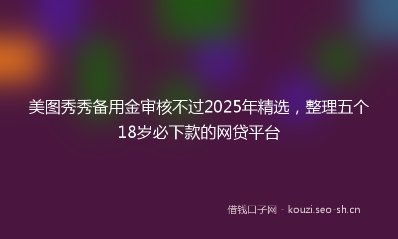 美图秀秀备用金审核不过2025年精选，整理五个18岁必下款的网贷平台