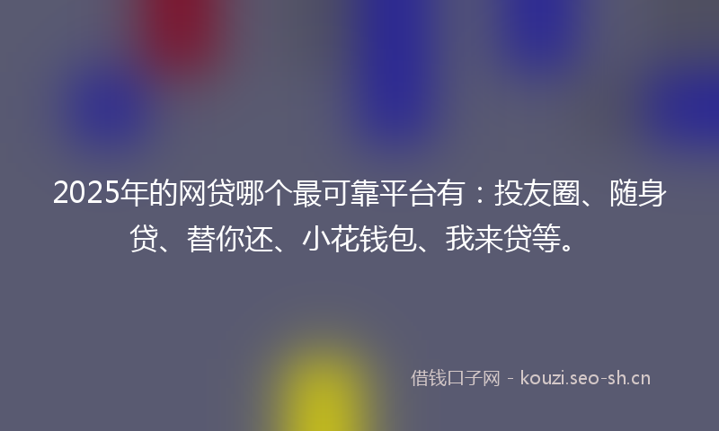 2025年的网贷哪个最可靠平台有：投友圈、随身贷、替你还、小花钱包、我来贷等。