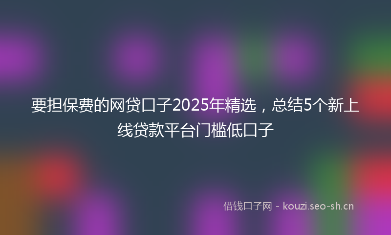 要担保费的网贷口子2025年精选，总结5个新上线贷款平台门槛低口子