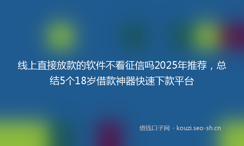 线上直接放款的软件不看征信吗2025年推荐，总结5个18岁借款神器快速下款平台