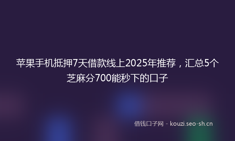 苹果手机抵押7天借款线上2025年推荐，汇总5个芝麻分700能秒下的口子