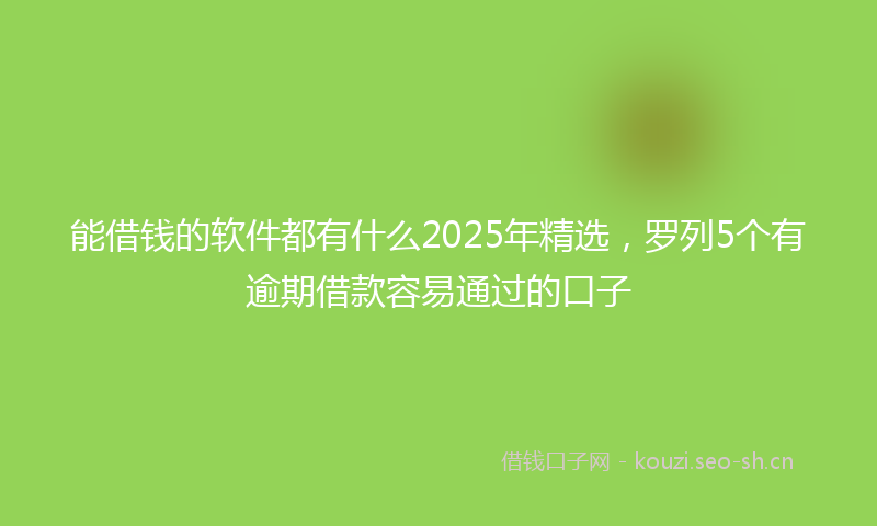 能借钱的软件都有什么2025年精选，罗列5个有逾期借款容易通过的口子