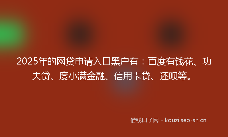 2025年的网贷申请入口黑户有：百度有钱花、功夫贷、度小满金融、信用卡贷、还呗等。
