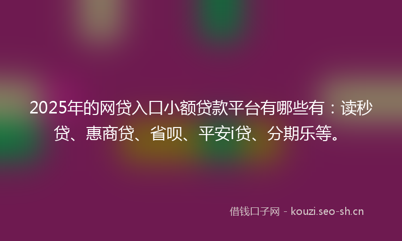 2025年的网贷入口小额贷款平台有哪些有：读秒贷、惠商贷、省呗、平安i贷、分期乐等。