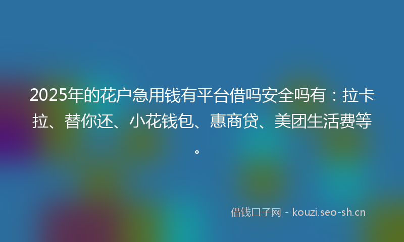 2025年的花户急用钱有平台借吗安全吗有：拉卡拉、替你还、小花钱包、惠商贷、美团生活费等。