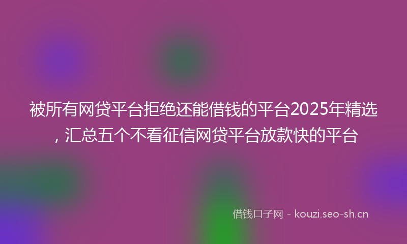 被所有网贷平台拒绝还能借钱的平台2025年精选，汇总五个不看征信网贷平台放款快的平台