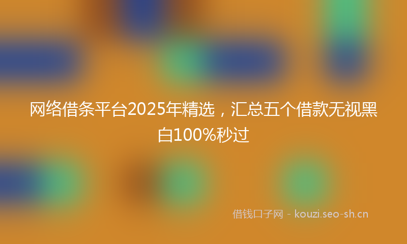 网络借条平台2025年精选，汇总五个借款无视黑白100%秒过