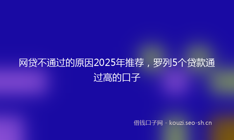网贷不通过的原因2025年推荐，罗列5个贷款通过高的口子