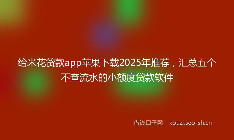 给米花贷款app苹果下载2025年推荐,汇总五个不查流水的小额度贷款软件