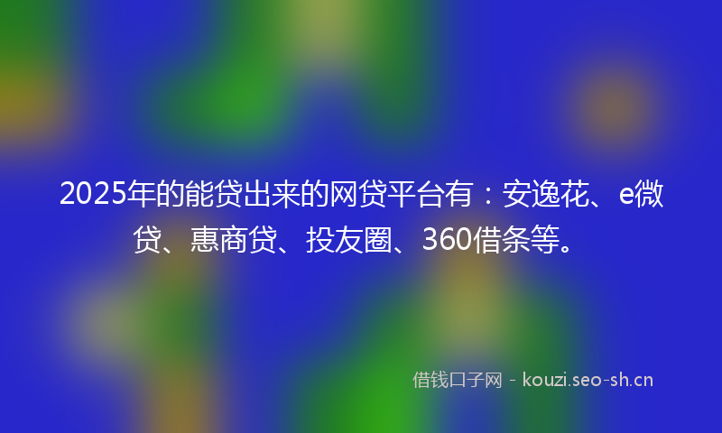 2025年的能贷出来的网贷平台有：安逸花、e微贷、惠商贷、投友圈、360借条等。