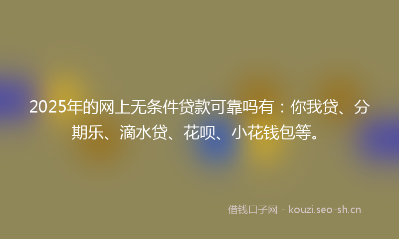 2025年的网上无条件贷款可靠吗有：你我贷、分期乐、滴水贷、花呗、小花钱包等。