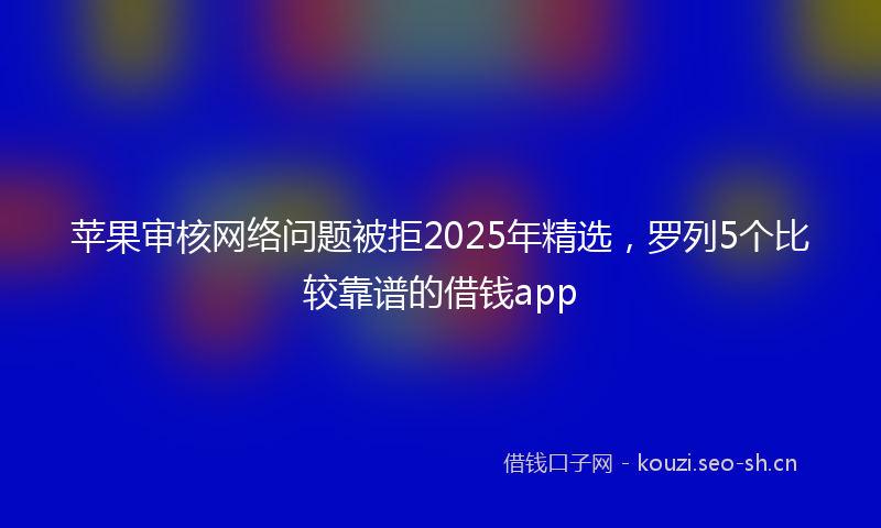 苹果审核网络问题被拒2025年精选,罗列5个比较靠谱的借钱app