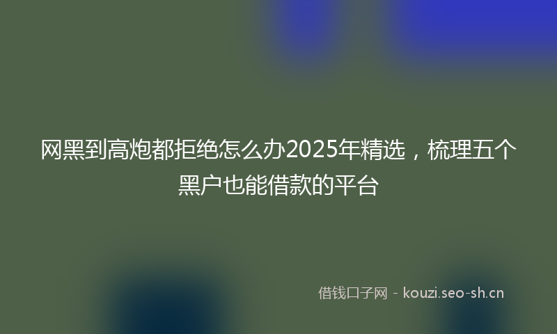 网黑到高炮都拒绝怎么办2025年精选，梳理五个黑户也能借款的平台