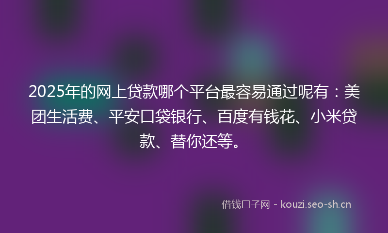 2025年的网上贷款哪个平台最容易通过呢有：美团生活费、平安口袋银行、百度有钱花、小米贷款、替你还等。