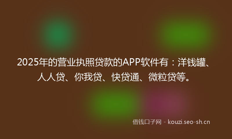 2025年的营业执照贷款的APP软件有：洋钱罐、人人贷、你我贷、快贷通、微粒贷等。