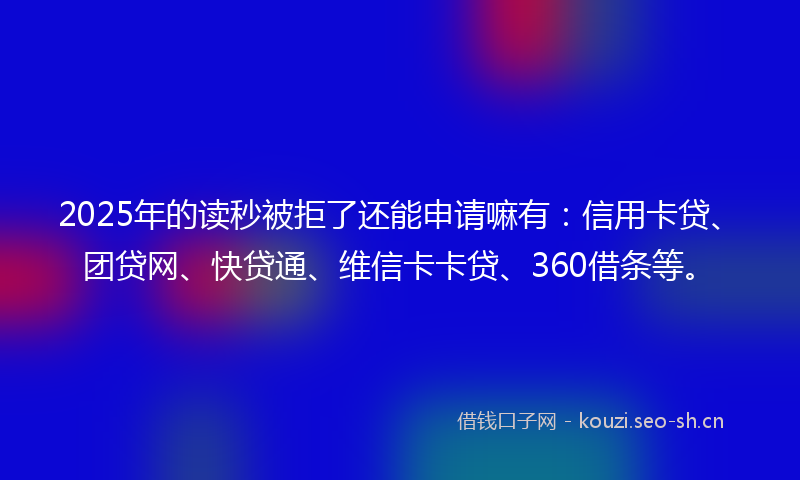 2025年的读秒被拒了还能申请嘛有：信用卡贷、团贷网、快贷通、维信卡卡贷、360借条等。