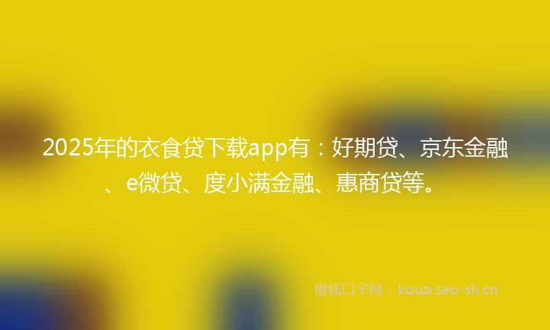 2025年的衣食贷下载app有：好期贷、京东金融、e微贷、度小满金融、惠商贷等。