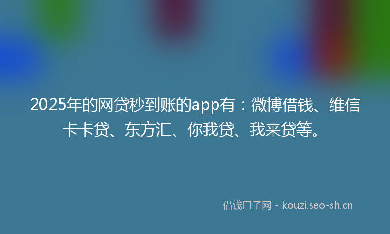 2025年的网贷秒到账的app有：微博借钱、维信卡卡贷、东方汇、你我贷、我来贷等。