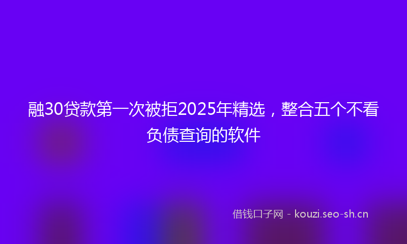 融30贷款第一次被拒2025年精选，整合五个不看负债查询的软件