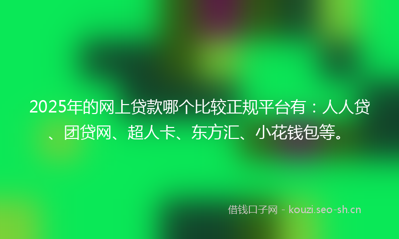 2025年的网上贷款哪个比较正规平台有：人人贷、团贷网、超人卡、东方汇、小花钱包等。