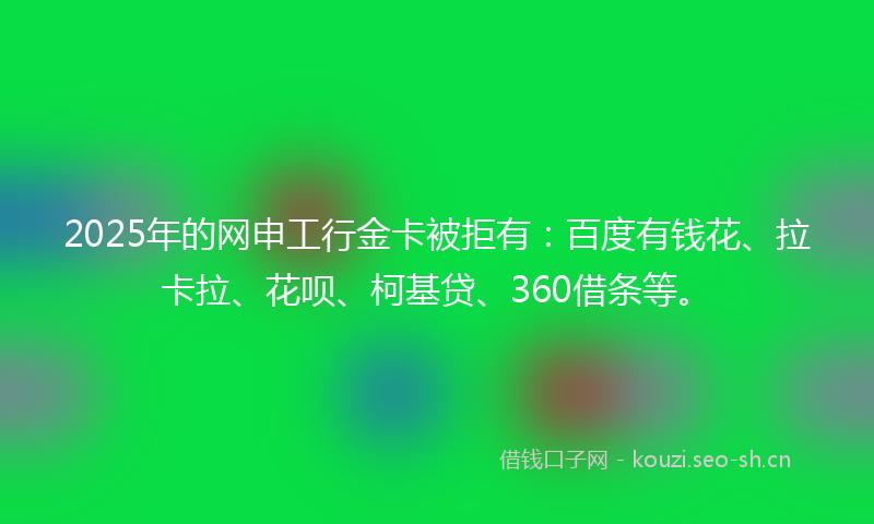 2025年的网申工行金卡被拒有:百度有钱花、拉卡拉、花呗、柯基贷、360借条等。