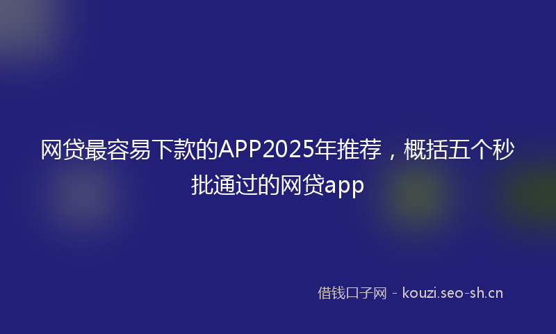 网贷最容易下款的APP2025年推荐，概括五个秒批通过的网贷app