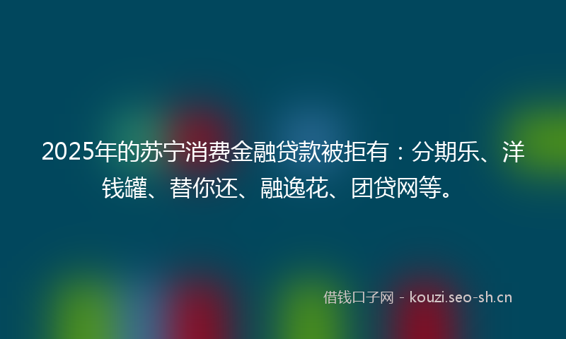 2025年的苏宁消费金融贷款被拒有:分期乐、洋钱罐、替你还、融逸花、团贷网等。