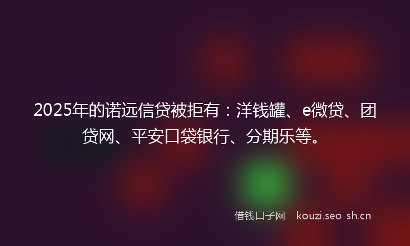 2025年的诺远信贷被拒有：洋钱罐、e微贷、团贷网、平安口袋银行、分期乐等。
