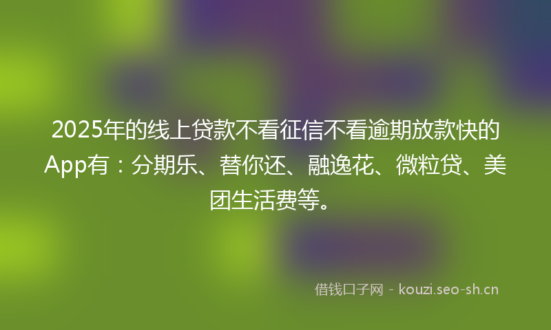 2025年的线上贷款不看征信不看逾期放款快的App有：分期乐、替你还、融逸花、微粒贷、美团生活费等。