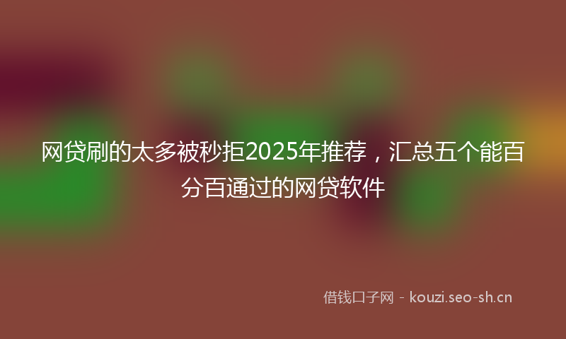 网贷刷的太多被秒拒2025年推荐，汇总五个能百分百通过的网贷软件
