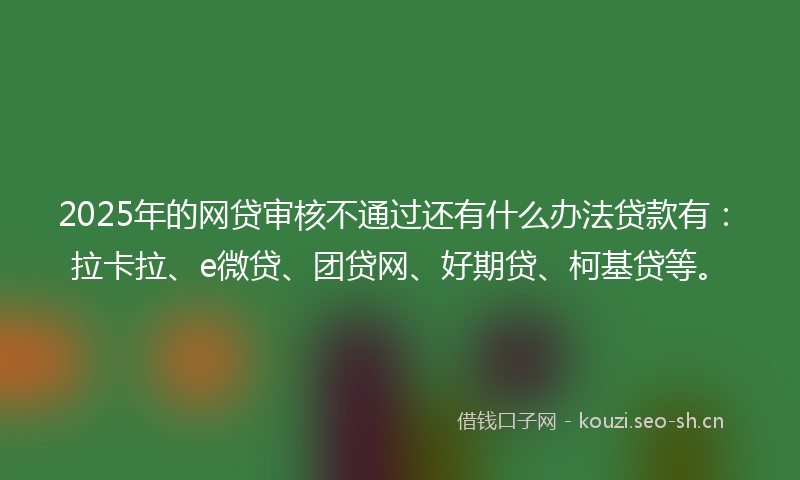 2025年的网贷审核不通过还有什么办法贷款有：拉卡拉、e微贷、团贷网、好期贷、柯基贷等。