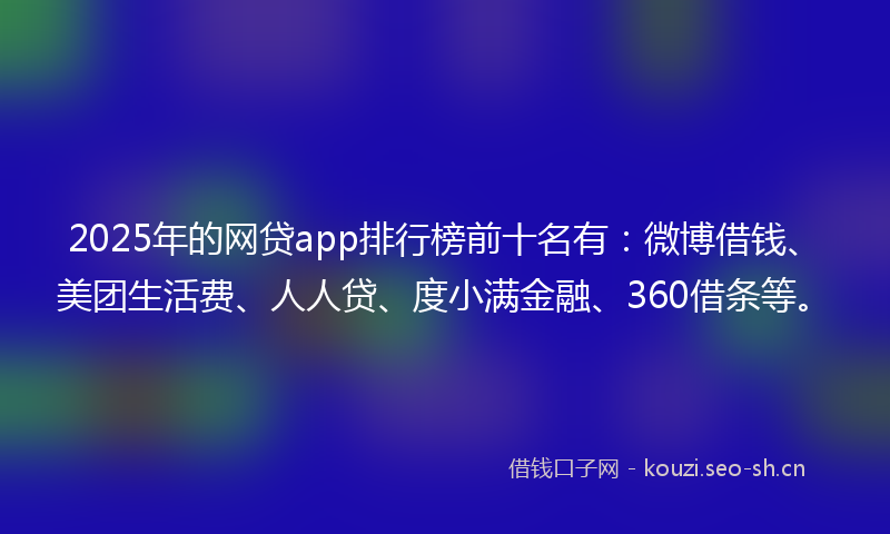 2025年的网贷app排行榜前十名有：微博借钱、美团生活费、人人贷、度小满金融、360借条等。