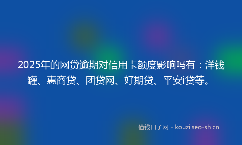 2025年的网贷逾期对信用卡额度影响吗有：洋钱罐、惠商贷、团贷网、好期贷、平安i贷等。