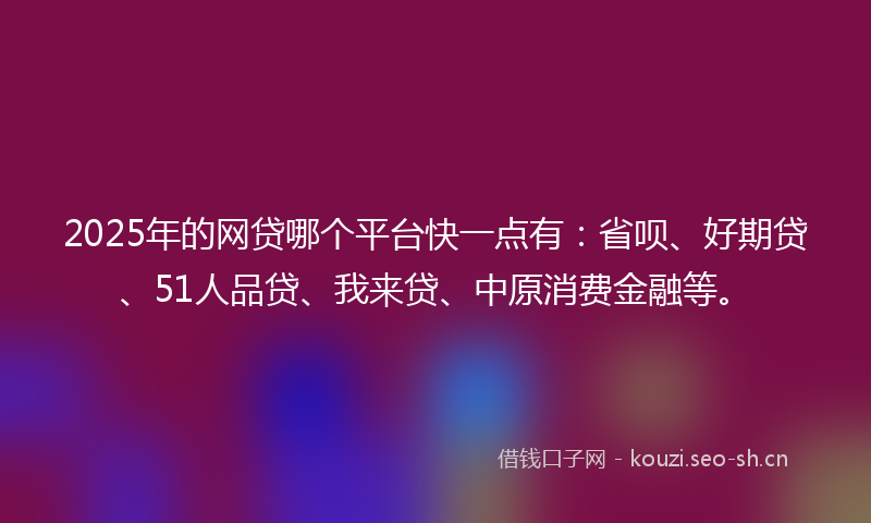 2025年的网贷哪个平台快一点有：省呗、好期贷、51人品贷、我来贷、中原消费金融等。