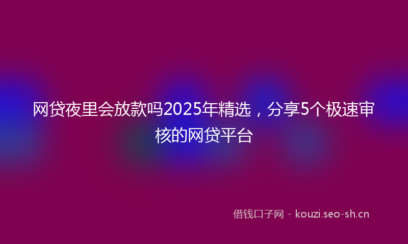 网贷夜里会放款吗2025年精选，分享5个极速审核的网贷平台