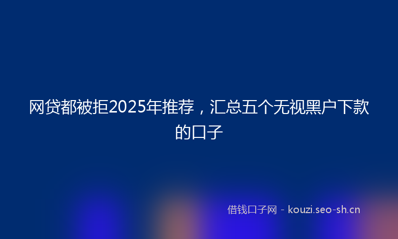 网贷都被拒2025年推荐，汇总五个无视黑户下款的口子