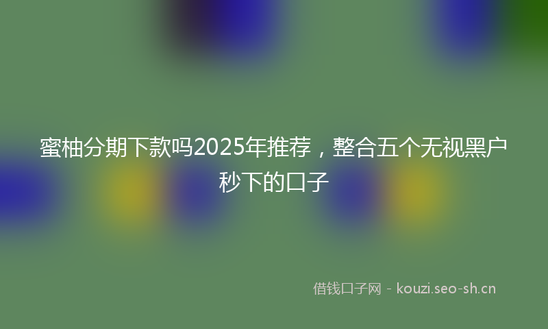 蜜柚分期下款吗2025年推荐，整合五个无视黑户秒下的口子