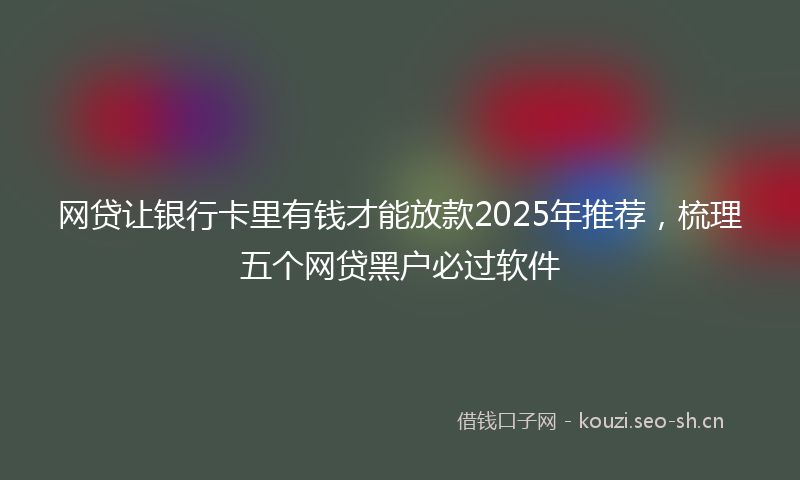 网贷让银行卡里有钱才能放款2025年推荐，梳理五个网贷黑户必过软件