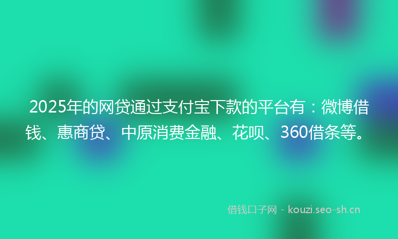 2025年的网贷通过支付宝下款的平台有：微博借钱、惠商贷、中原消费金融、花呗、360借条等。