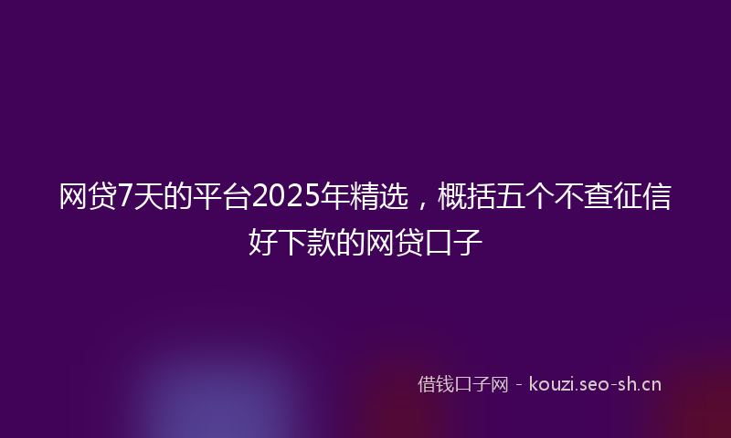 网贷7天的平台2025年精选，概括五个不查征信好下款的网贷口子