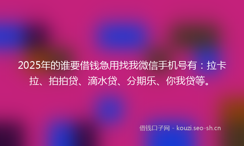 2025年的谁要借钱急用找我微信手机号有：拉卡拉、拍拍贷、滴水贷、分期乐、你我贷等。